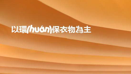 以環(huán)保衣物為主題，探討如何減少時尚浪費的新方法